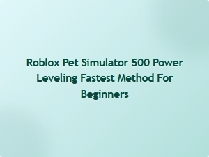Fastest Power Leveling Method for Roblox Pet Simulator 500 Beginners