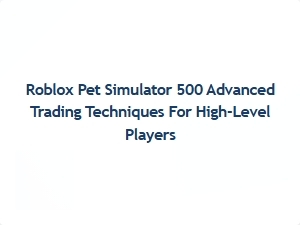 Advanced Trading Tips for Roblox Pet Simulator 500 High-Level Players