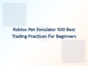 Best Trading Practices for Beginners in Roblox Pet Simulator 500